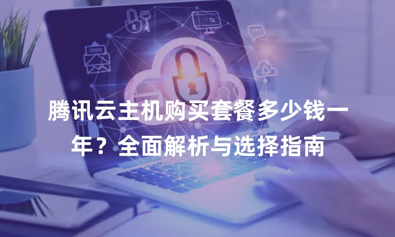 腾讯云主机购买套餐多少钱一年？全面解析与选择指南