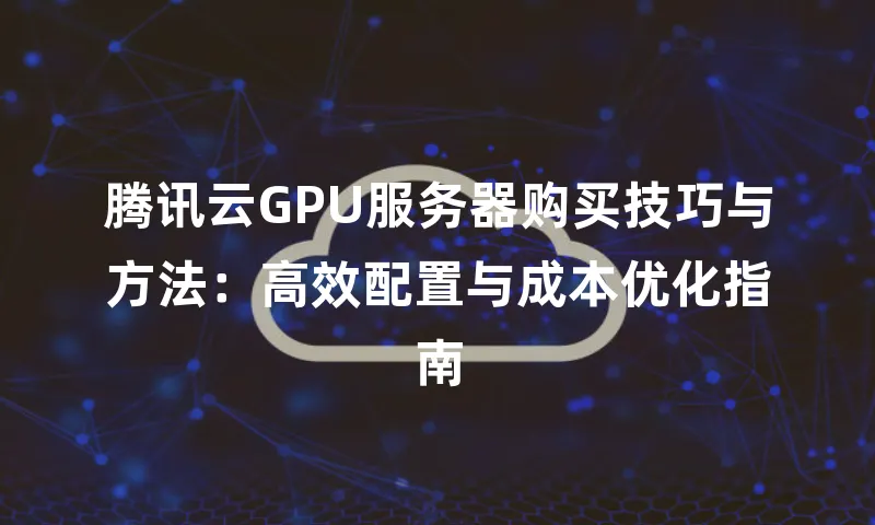 腾讯云GPU服务器购买技巧与方法：高效配置与成本优化指南