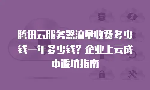 腾讯云服务器流量收费多少钱一年多少钱？企业上云成本避坑指南