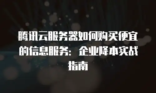 腾讯云服务器如何购买便宜的信息服务：企业降本实战指南
