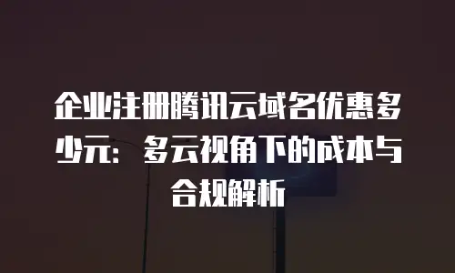 企业注册腾讯云域名优惠多少元：多云视角下的成本与合规解析