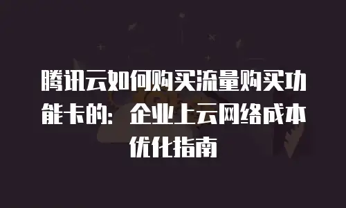 腾讯云如何购买流量购买功能卡的：企业上云网络成本优化指南