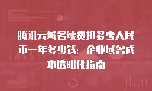 腾讯云域名续费扣多少人民币一年多少钱：企业域名成本透明化指南