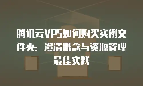 腾讯云VPS如何购买实例文件夹：澄清概念与资源管理最佳实践