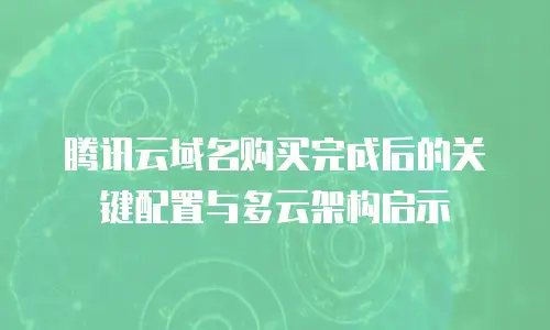 腾讯云域名购买完成后的关键配置与多云架构启示