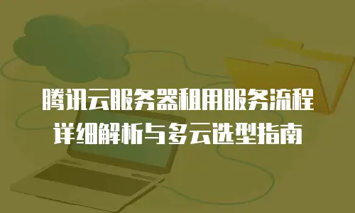 腾讯云服务器租用服务流程详细解析与多云选型指南