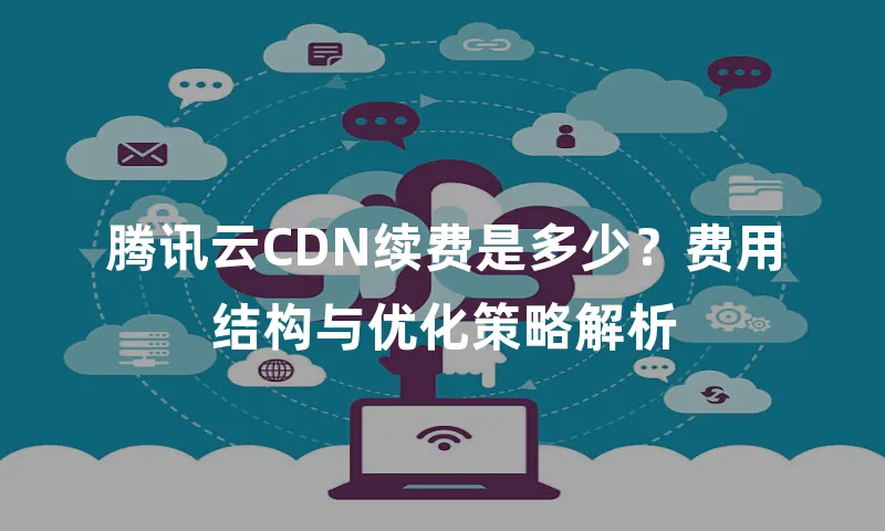 腾讯云CDN续费是多少？费用结构与优化策略解析