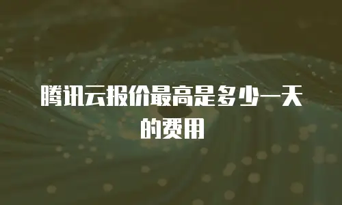 腾讯云报价最高是多少一天的费用