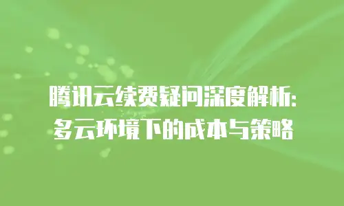 腾讯云续费疑问深度解析：多云环境下的成本与策略