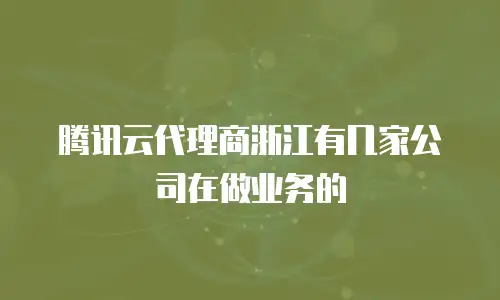 腾讯云代理商浙江有几家公司在做业务的