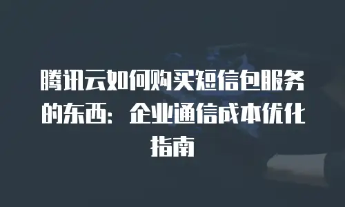 腾讯云如何购买短信包服务的东西：企业通信成本优化指南