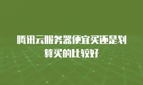 腾讯云服务器便宜买还是划算买的比较好