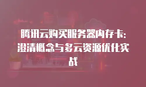 腾讯云购买服务器内存卡：澄清概念与多云资源优化实战