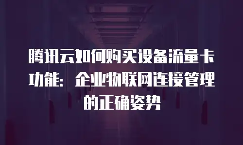 腾讯云如何购买设备流量卡功能：企业物联网连接管理的正确姿势