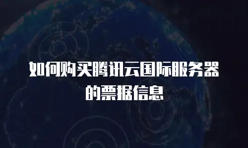 如何购买腾讯云国际服务器的票据信息
