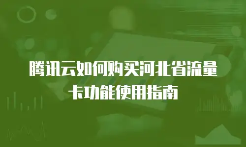 腾讯云如何购买河北省流量卡功能使用指南
