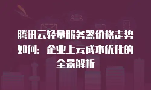 腾讯云轻量服务器价格走势如何：企业上云成本优化的全景解析
