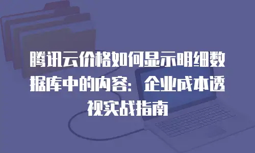 腾讯云价格如何显示明细数据库中的内容：企业成本透视实战指南