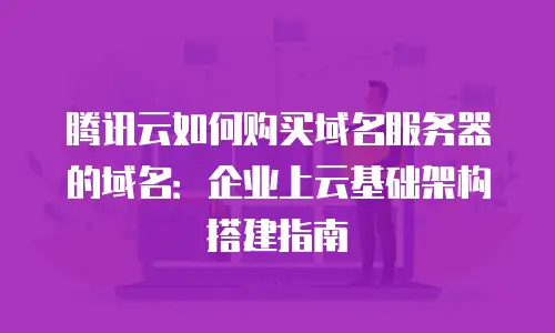 腾讯云如何购买域名服务器的域名：企业上云基础架构搭建指南