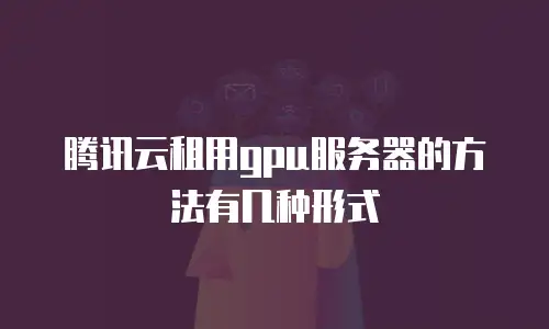 腾讯云租用gpu服务器的方法有几种形式