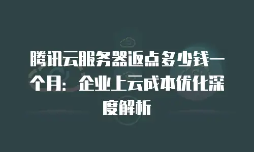 腾讯云服务器返点多少钱一个月：企业上云成本优化深度解析