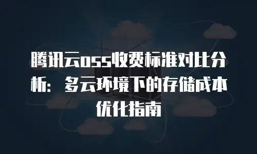 腾讯云oss收费标准对比分析：多云环境下的存储成本优化指南