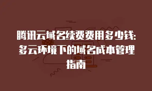 腾讯云域名续费费用多少钱：多云环境下的域名成本管理指南