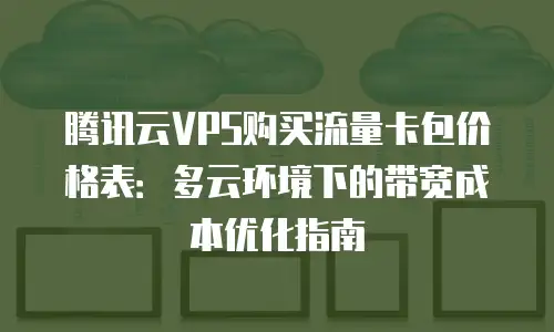腾讯云VPS购买流量卡包价格表：多云环境下的带宽成本优化指南