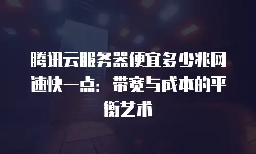 腾讯云服务器便宜多少兆网速快一点：带宽与成本的平衡艺术