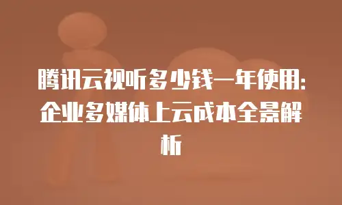 腾讯云视听多少钱一年使用：企业多媒体上云成本全景解析