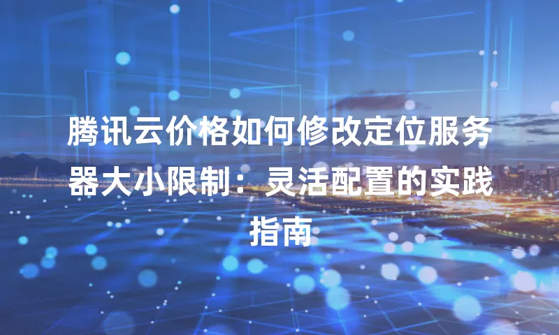腾讯云价格如何修改定位服务器大小限制：灵活配置的实践指南