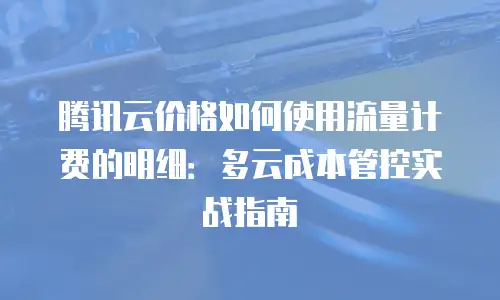 腾讯云价格如何使用流量计费的明细：多云成本管控实战指南