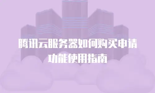 腾讯云服务器如何购买申请功能使用指南