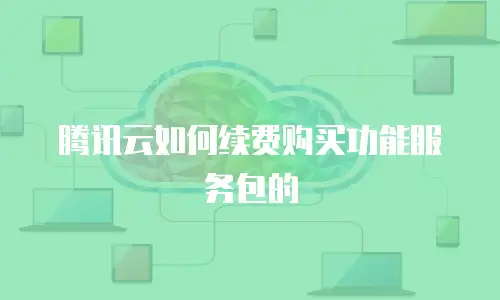 腾讯云如何续费购买功能服务包的