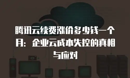 腾讯云续费涨价多少钱一个月：企业云成本失控的真相与应对