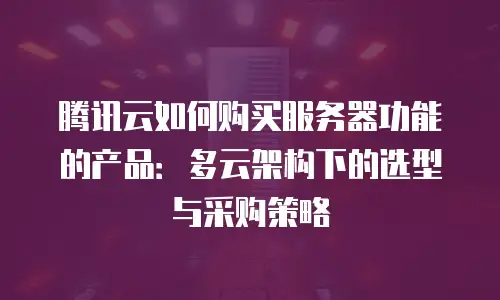 腾讯云如何购买服务器功能的产品：多云架构下的选型与采购策略