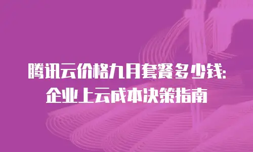 腾讯云价格九月套餐多少钱：企业上云成本决策指南