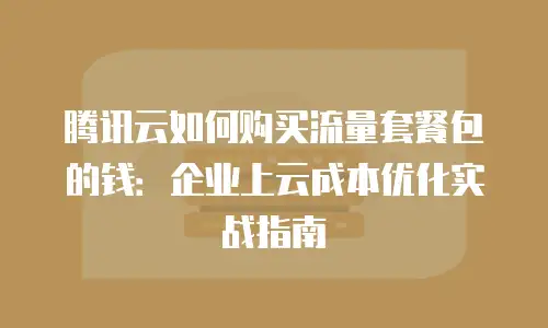 腾讯云如何购买流量套餐包的钱：企业上云成本优化实战指南