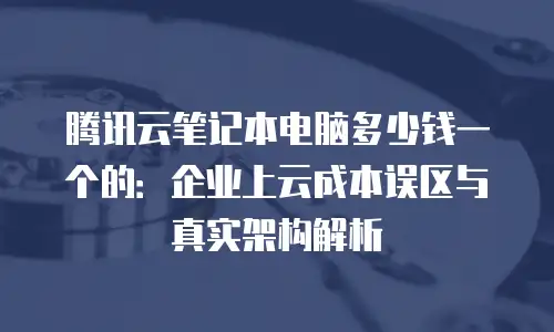 腾讯云笔记本电脑多少钱一个的：企业上云成本误区与真实架构解析