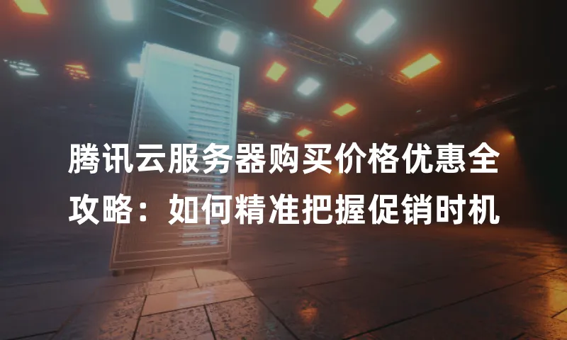 腾讯云服务器购买价格优惠全攻略：如何精准把握促销时机
