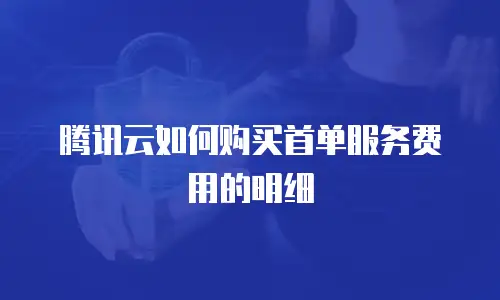 腾讯云如何购买首单服务费用的明细