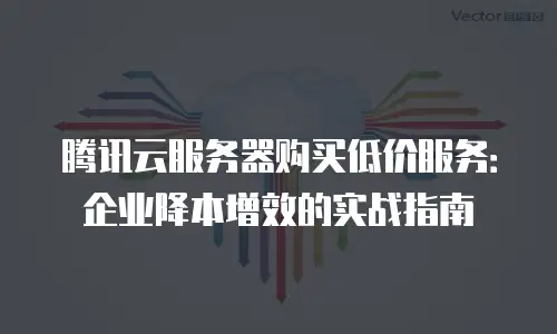 腾讯云服务器购买低价服务：企业降本增效的实战指南