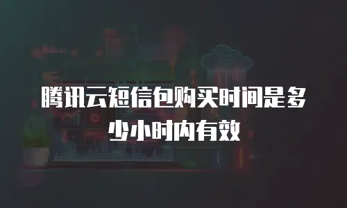 腾讯云短信包购买时间是多少小时内有效