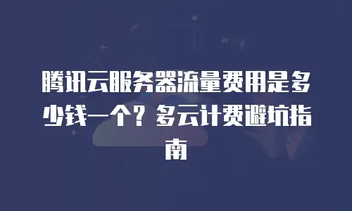 腾讯云服务器流量费用是多少钱一个？多云计费避坑指南