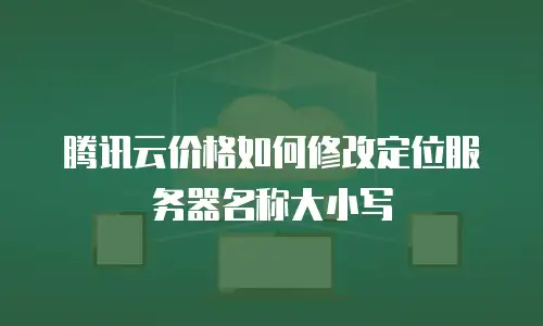 腾讯云价格如何修改定位服务器名称大小写