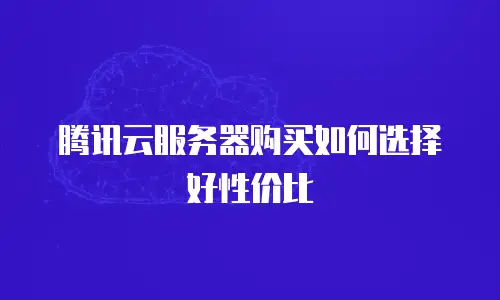 腾讯云服务器购买如何选择好性价比