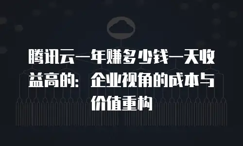 腾讯云一年赚多少钱一天收益高的：企业视角的成本与价值重构
