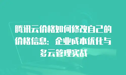 腾讯云价格如何修改自己的价格信息：企业成本优化与多云管理实战