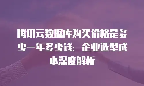 腾讯云数据库购买价格是多少一年多少钱：企业选型成本深度解析