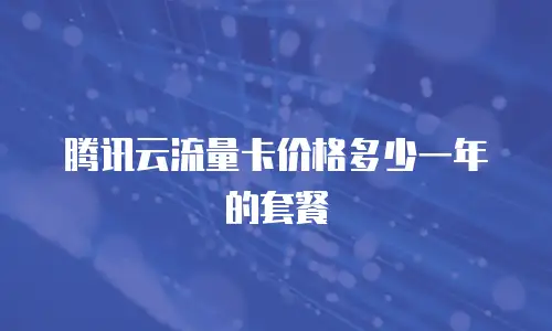 腾讯云流量卡价格多少一年的套餐